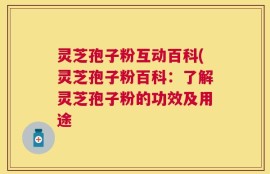 灵芝孢子粉互动百科(灵芝孢子粉百科：了解灵芝孢子粉的功效及用途