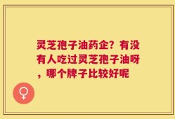 灵芝孢子油药企？有没有人吃过灵芝孢子油呀，哪个牌子比较好呢