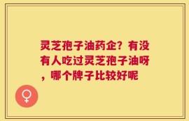 灵芝孢子油药企？有没有人吃过灵芝孢子油呀，哪个牌子比较好呢