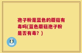 孢子粉是蓝色的蘑菇有毒吗(蓝色蘑菇孢子粉是否有毒？)