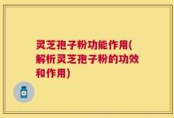 灵芝孢子粉功能作用(解析灵芝孢子粉的功效和作用)