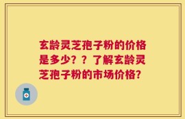 玄龄灵芝孢子粉的价格是多少？？了解玄龄灵芝孢子粉的市场价格？