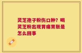 灵芝孢子粉伤口肿？喝灵芝粉出现胃痛胃胀是怎么回事