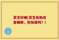 灵芝好睡(灵芝有助改善睡眠，你知道吗？)