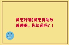 灵芝好睡(灵芝有助改善睡眠，你知道吗？)