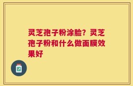 灵芝孢子粉涂脸？灵芝孢子粉和什么做面膜效果好