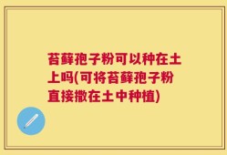 苔藓孢子粉可以种在土上吗(可将苔藓孢子粉直接撒在土中种植)
