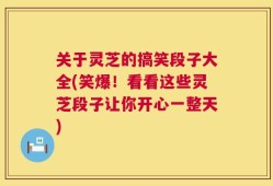 关于灵芝的搞笑段子大全(笑爆！看看这些灵芝段子让你开心一整天)