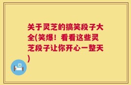 关于灵芝的搞笑段子大全(笑爆！看看这些灵芝段子让你开心一整天)