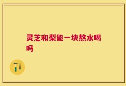 灵芝和梨能一块熬水喝吗