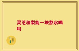 灵芝和梨能一块熬水喝吗
