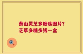泰山灵芝多糖肽图片？芝草多糖多钱一盒