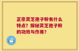 正宗灵芝孢子粉有什么特点？探秘灵芝孢子粉的功效与作用？