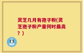 灵芝几月有孢子粉(灵芝孢子粉产量何时最高？)