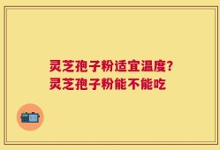 灵芝孢子粉适宜温度？灵芝孢子粉能不能吃