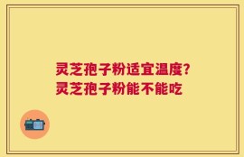 灵芝孢子粉适宜温度？灵芝孢子粉能不能吃