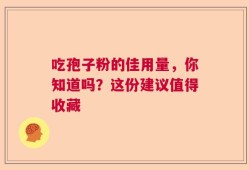 吃孢子粉的佳用量，你知道吗？这份建议值得收藏