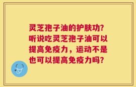 灵芝孢子油的护肤功？听说吃灵芝孢子油可以提高免疫力，运动不是也可以提高免疫力吗？