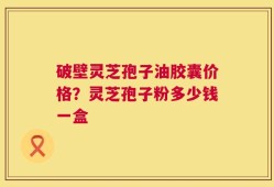 破壁灵芝孢子油胶囊价格？灵芝孢子粉多少钱一盒