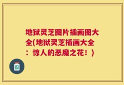 地狱灵芝图片插画图大全(地狱灵芝插画大全：惊人的恶魔之花！)