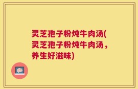 灵芝孢子粉炖牛肉汤(灵芝孢子粉炖牛肉汤，养生好滋味)