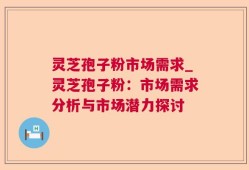 灵芝孢子粉市场需求_灵芝孢子粉：市场需求分析与市场潜力探讨