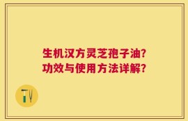 生机汉方灵芝孢子油？功效与使用方法详解？