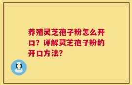 养殖灵芝孢子粉怎么开口？详解灵芝孢子粉的开口方法？
