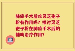 肺癌手术后吃灵芝孢子粉有作用吗？探讨灵芝孢子粉在肺癌手术后的辅助治疗作用？