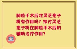 肺癌手术后吃灵芝孢子粉有作用吗？探讨灵芝孢子粉在肺癌手术后的辅助治疗作用？