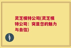 灵芝模特公司(灵芝模特公司：突显您的魅力与自信)