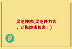 灵芝神佛(灵芝神力大，让你健康长寿！)