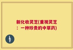 新化收灵芝(重视灵芝：一种珍贵的中草药)
