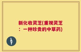 新化收灵芝(重视灵芝：一种珍贵的中草药)