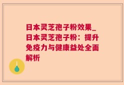 日本灵芝孢子粉效果_日本灵芝孢子粉：提升免疫力与健康益处全面解析