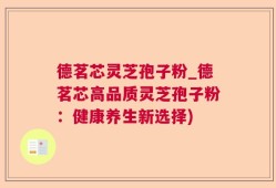 德茗芯灵芝孢子粉_德茗芯高品质灵芝孢子粉：健康养生新选择)