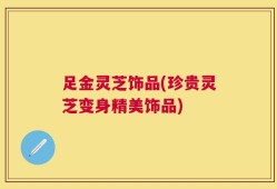 足金灵芝饰品(珍贵灵芝变身精美饰品)