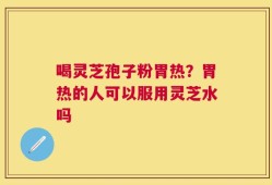 喝灵芝孢子粉胃热？胃热的人可以服用灵芝水吗