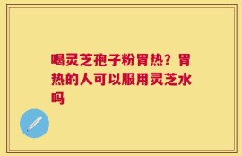 喝灵芝孢子粉胃热？胃热的人可以服用灵芝水吗
