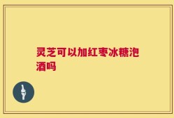 灵芝可以加红枣冰糖泡酒吗