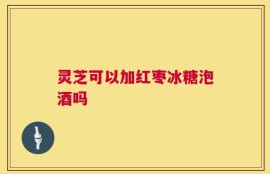 灵芝可以加红枣冰糖泡酒吗