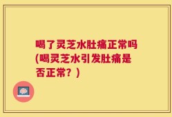 喝了灵芝水肚痛正常吗(喝灵芝水引发肚痛是否正常？)