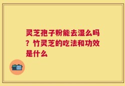 灵芝孢子粉能去湿么吗？竹灵芝的吃法和功效是什么
