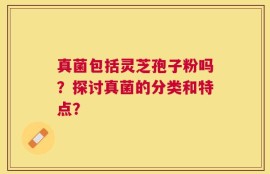 真菌包括灵芝孢子粉吗？探讨真菌的分类和特点？