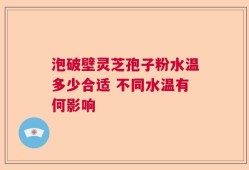 泡破壁灵芝孢子粉水温多少合适 不同水温有何影响