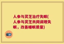 人参与灵芝治疗失眠(人参与灵芝共同调理失眠，改善睡眠质量)