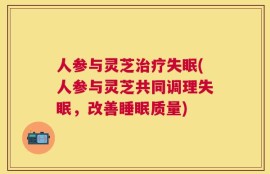 人参与灵芝治疗失眠(人参与灵芝共同调理失眠，改善睡眠质量)