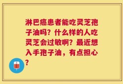 淋巴癌患者能吃灵芝孢子油吗？什么样的人吃灵芝会过敏啊？最近想入手孢子油，有点担心？