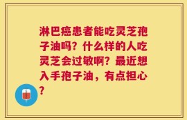淋巴癌患者能吃灵芝孢子油吗？什么样的人吃灵芝会过敏啊？最近想入手孢子油，有点担心？