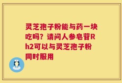 灵芝孢子粉能与药一块吃吗？请问人参皂苷Rh2可以与灵芝孢子粉同时服用